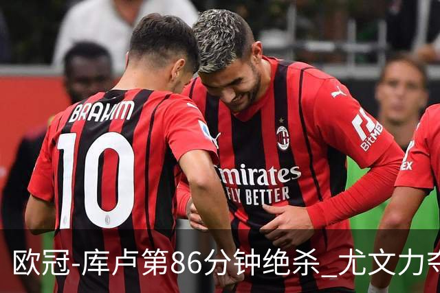 欧冠-库卢第86分钟绝杀 尤文力夺3连胜全零封领跑